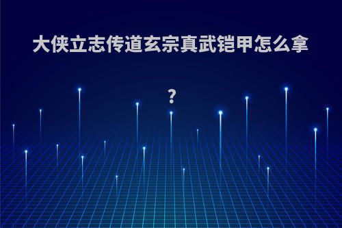 大侠立志传道玄宗真武铠甲怎么拿?