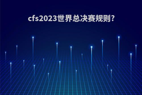 cfs2023世界总决赛规则?