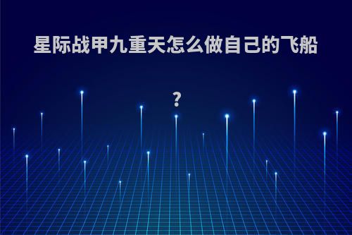 星际战甲九重天怎么做自己的飞船?
