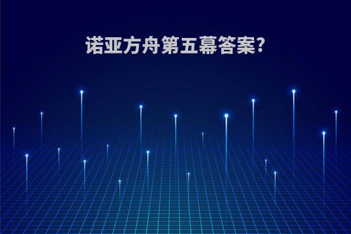 诺亚方舟第五幕答案?