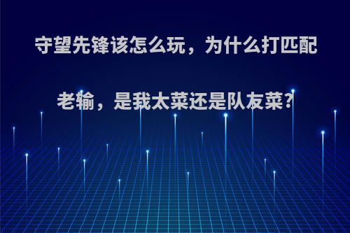 守望先锋该怎么玩，为什么打匹配老输，是我太菜还是队友菜?