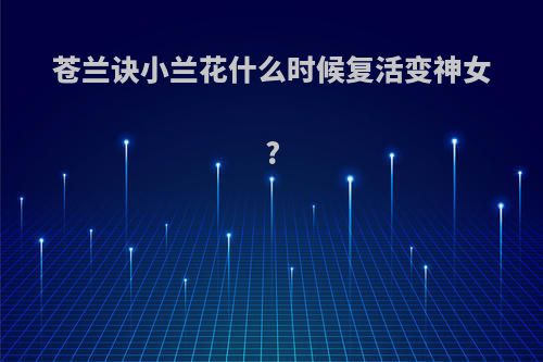 苍兰诀小兰花什么时候复活变神女?
