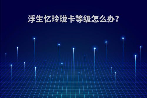 浮生忆玲珑卡等级怎么办?