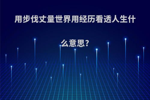用步伐丈量世界用经历看透人生什么意思?