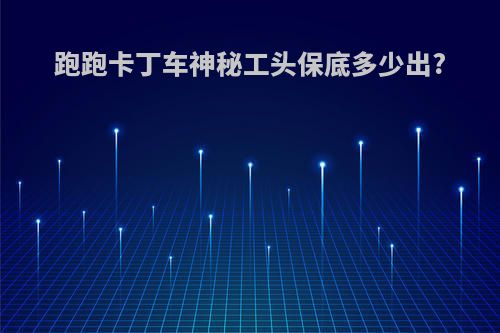 跑跑卡丁车神秘工头保底多少出?