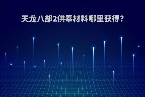 天龙八部2供奉材料哪里获得?