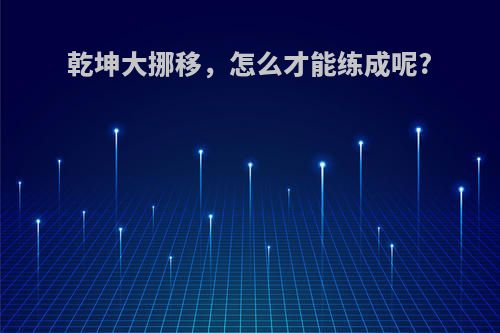 乾坤大挪移，怎么才能练成呢?