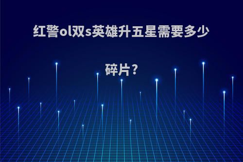 红警ol双s英雄升五星需要多少碎片?