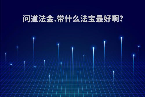 问道法金.带什么法宝最好啊?