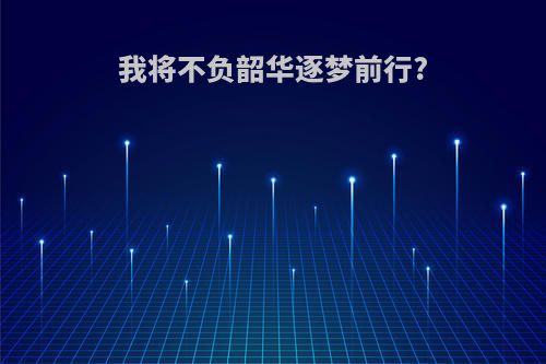 我将不负韶华逐梦前行?
