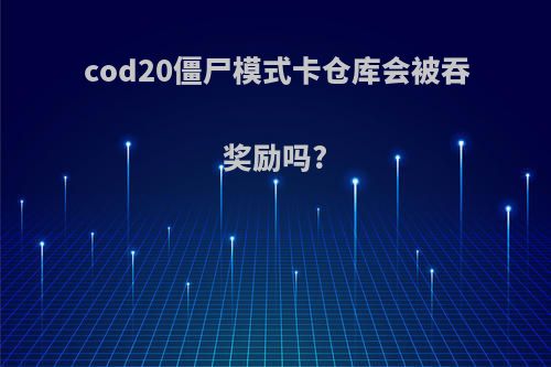 cod20僵尸模式卡仓库会被吞奖励吗?