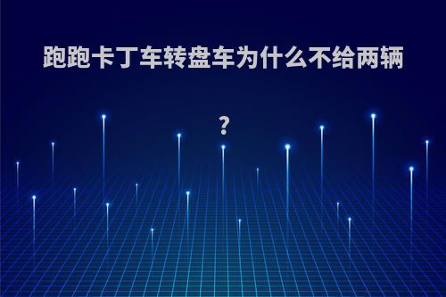 跑跑卡丁车转盘车为什么不给两辆?