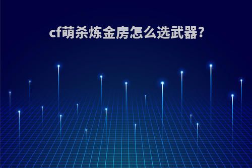 cf萌杀炼金房怎么选武器?
