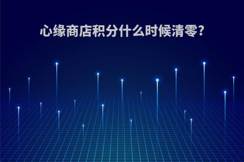 心缘商店积分什么时候清零?