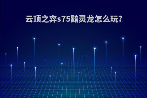 云顶之弈s75黯灵龙怎么玩?