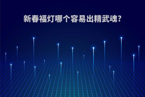 新春福灯哪个容易出精武魂?
