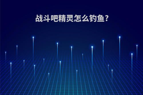 战斗吧精灵怎么钓鱼?