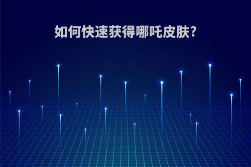 如何快速获得哪吒皮肤?