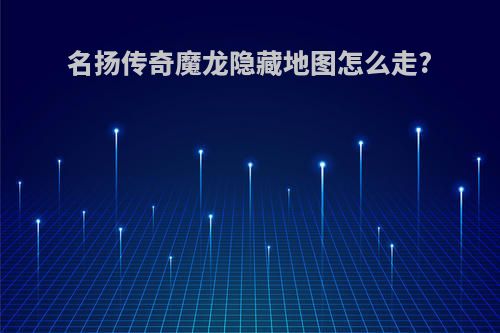 名扬传奇魔龙隐藏地图怎么走?