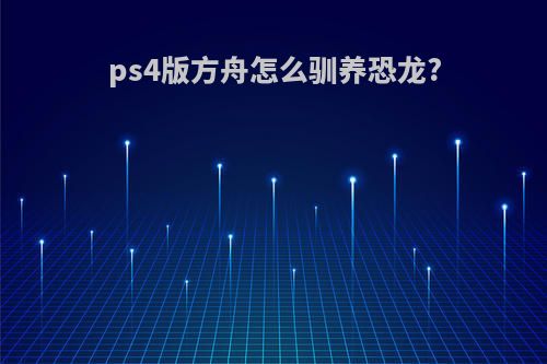 ps4版方舟怎么驯养恐龙?