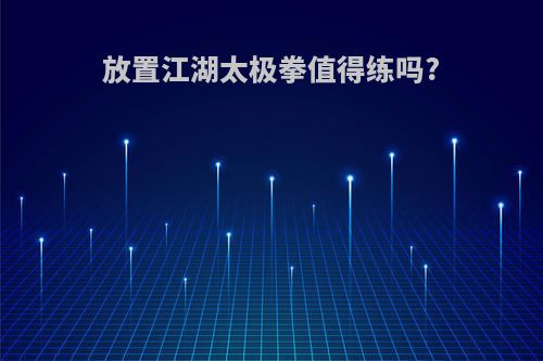 放置江湖太极拳值得练吗?