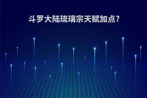斗罗大陆琉璃宗天赋加点?