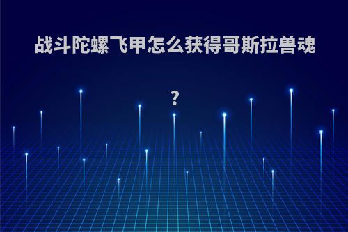 战斗陀螺飞甲怎么获得哥斯拉兽魂?