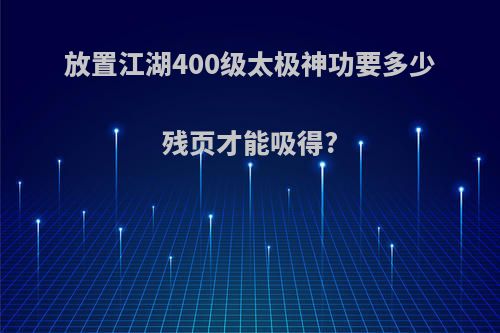 放置江湖400级太极神功要多少残页才能吸得?