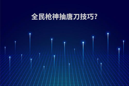 全民枪神抽唐刀技巧?