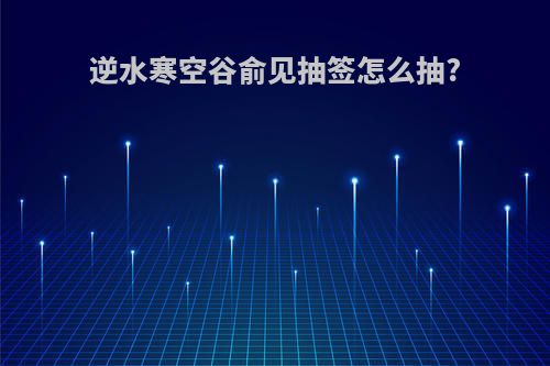 逆水寒空谷俞见抽签怎么抽?