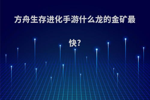 方舟生存进化手游什么龙的金矿最快?