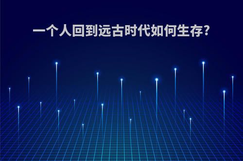 一个人回到远古时代如何生存?