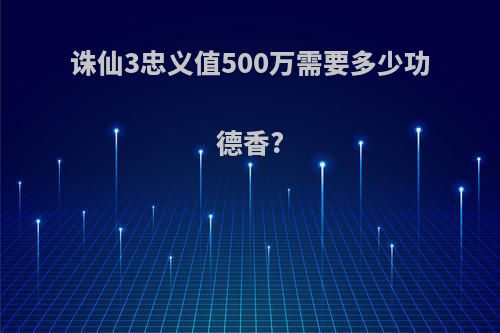 诛仙3忠义值500万需要多少功德香?
