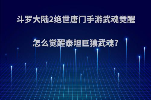 斗罗大陆2绝世唐门手游武魂觉醒怎么觉醒泰坦巨猿武魂?