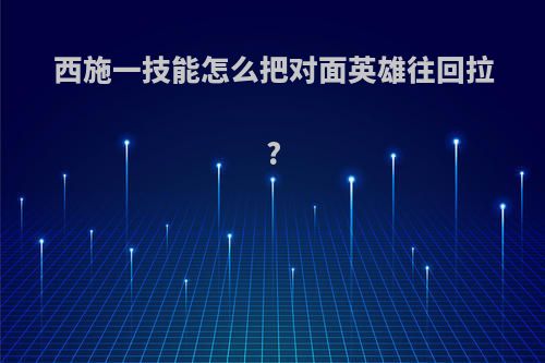 西施一技能怎么把对面英雄往回拉?