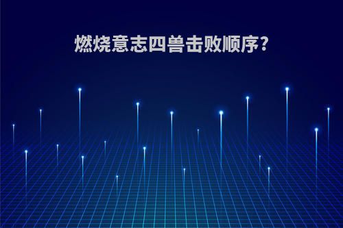 燃烧意志四兽击败顺序?