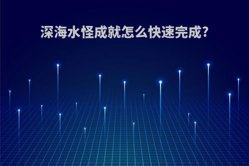 深海水怪成就怎么快速完成?