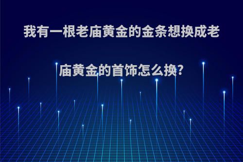 我有一根老庙黄金的金条想换成老庙黄金的首饰怎么换?