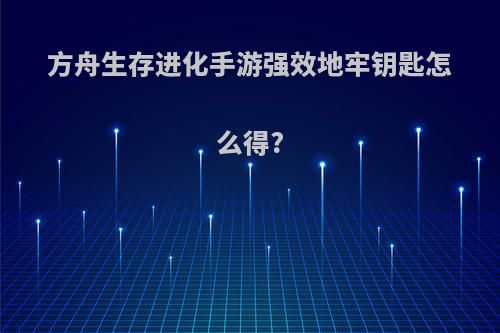 方舟生存进化手游强效地牢钥匙怎么得?