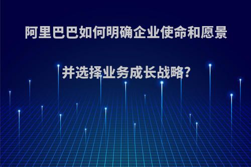 阿里巴巴如何明确企业使命和愿景并选择业务成长战略?