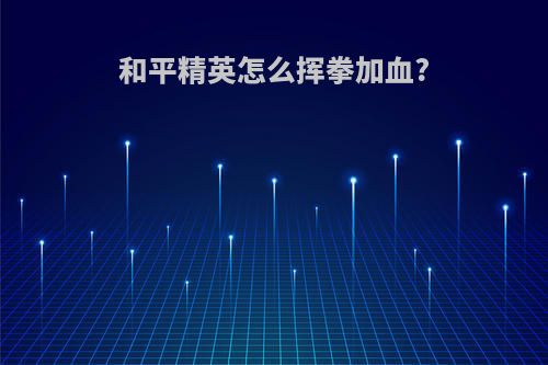 和平精英怎么挥拳加血?