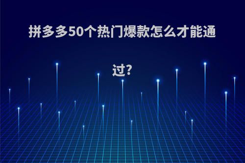 拼多多50个热门爆款怎么才能通过?