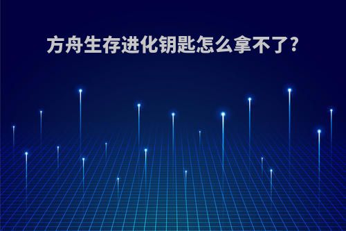 方舟生存进化钥匙怎么拿不了?