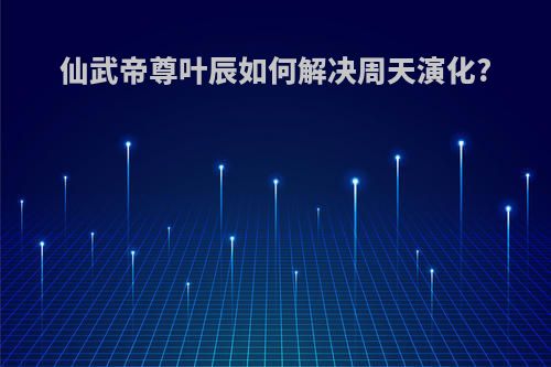 仙武帝尊叶辰如何解决周天演化?