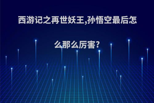 西游记之再世妖王,孙悟空最后怎么那么厉害?