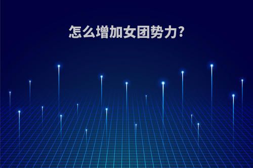 怎么增加女团势力?