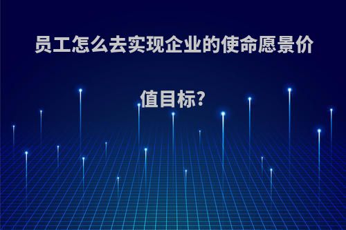 员工怎么去实现企业的使命愿景价值目标?