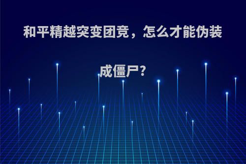 和平精越突变团竞，怎么才能伪装成僵尸?