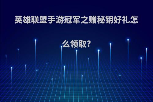 英雄联盟手游冠军之赠秘钥好礼怎么领取?