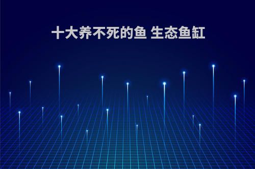 十大养不死的鱼 生态鱼缸